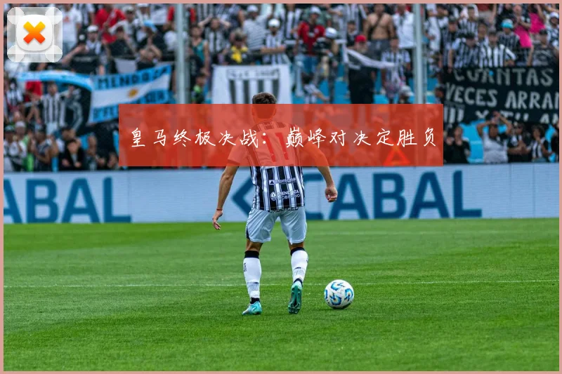 皇马终极决战：巅峰对决定胜负