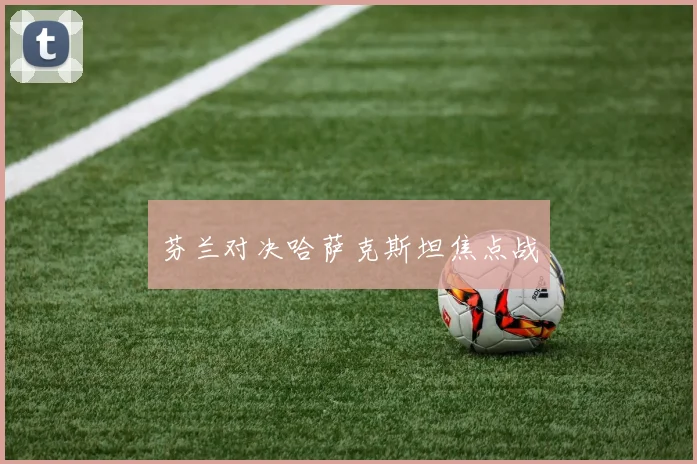 芬兰对决哈萨克斯坦焦点战
