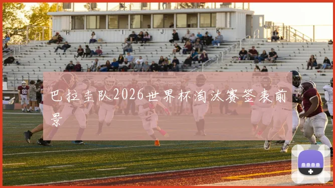 巴拉圭队2026世界杯淘汰赛签表前景
