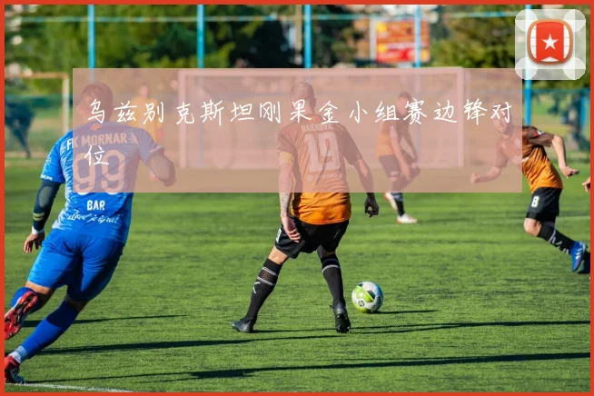 乌兹别克斯坦刚果金小组赛边锋对位