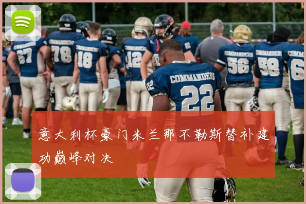意大利杯豪门米兰那不勒斯替补建功巅峰对决
