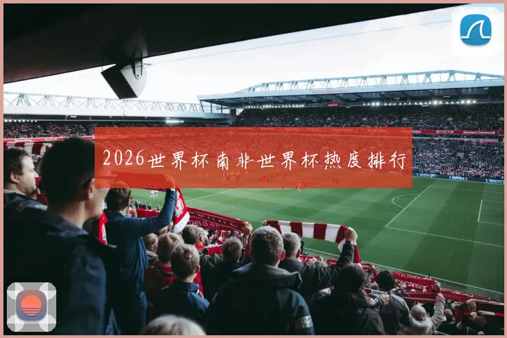2026世界杯南非世界杯热度排行