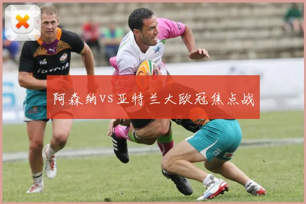 阿森纳vs亚特兰大欧冠焦点战