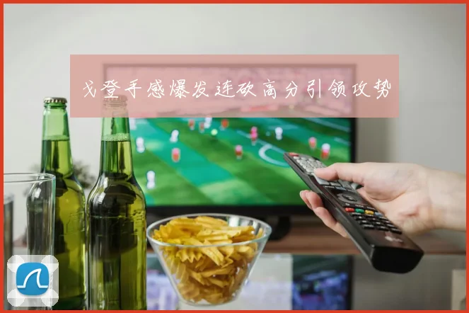 戈登手感爆发连砍高分引领攻势