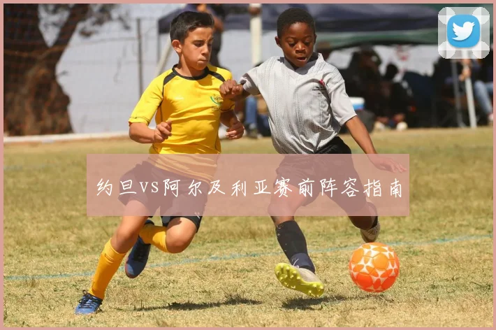 约旦vs阿尔及利亚赛前阵容指南