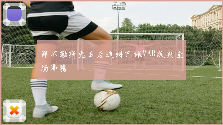那不勒斯先丢后追姆巴佩VAR改判全场沸腾