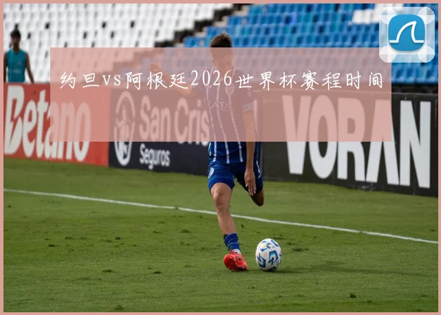 约旦vs阿根廷2026世界杯赛程时间