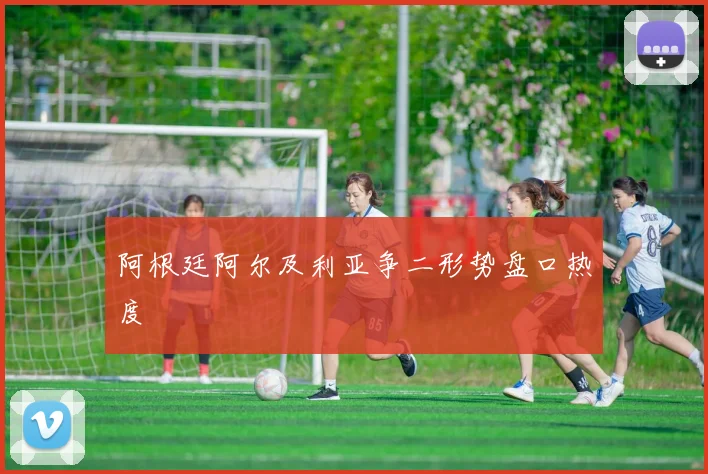 阿根廷阿尔及利亚争二形势盘口热度