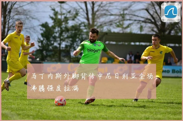 马丁内斯外脚背传中尼日利亚全场沸腾强度拉满