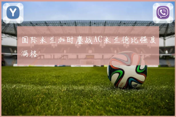 国际米兰加时鏖战AC米兰德比强度满格