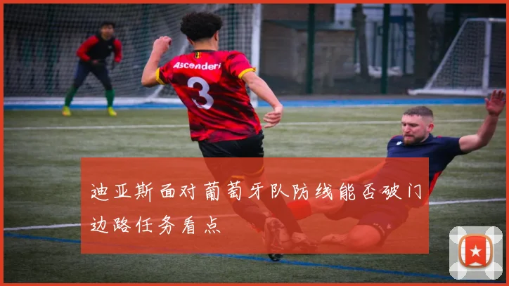 迪亚斯面对葡萄牙队防线能否破门边路任务看点