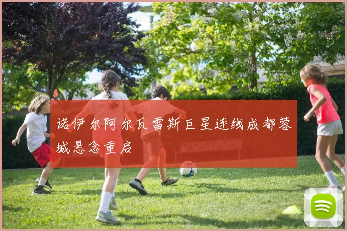 诺伊尔阿尔瓦雷斯巨星连线成都蓉城悬念重启