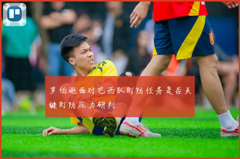 罗伯逊面对巴西队盯防任务是否关键盯防压力研判