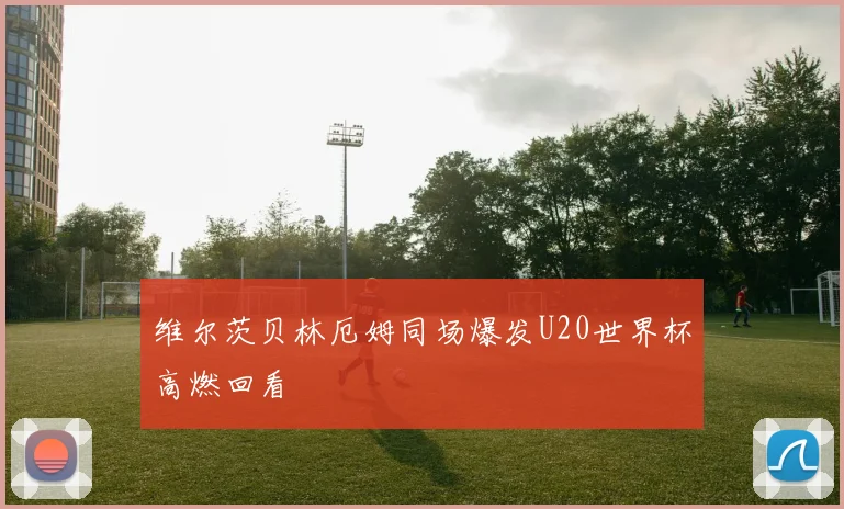 维尔茨贝林厄姆同场爆发U20世界杯高燃回看