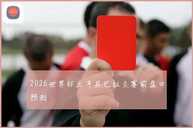 2026世界杯土耳其巴拉圭赛前盘口预测