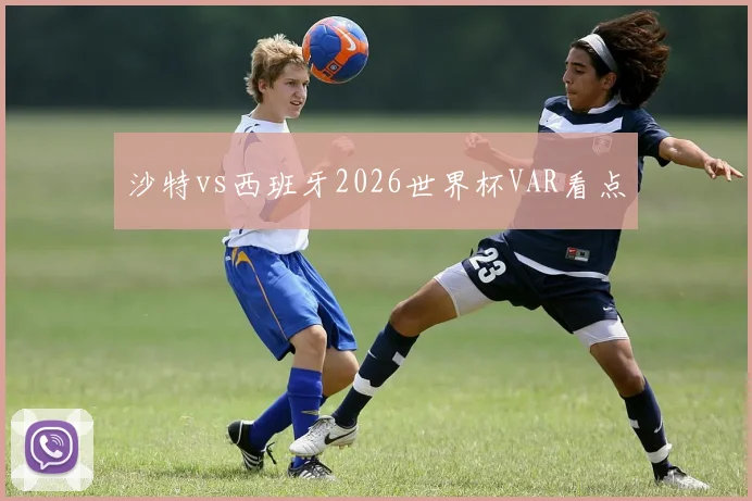 沙特vs西班牙2026世界杯VAR看点