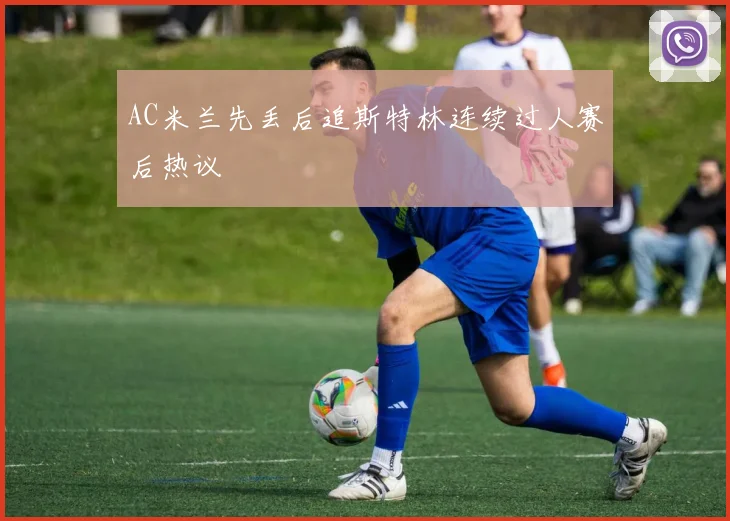 AC米兰先丢后追斯特林连续过人赛后热议
