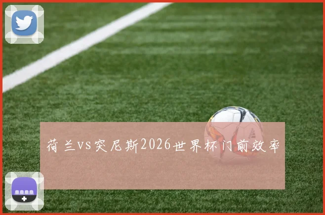 荷兰vs突尼斯2026世界杯门前效率