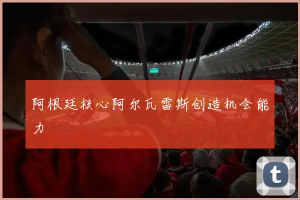 阿根廷核心阿尔瓦雷斯创造机会能力