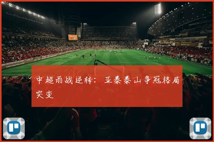 中超雨战逆转:亚泰泰山争冠格局突变