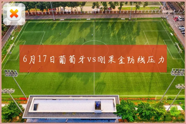 6月17日葡萄牙vs刚果金防线压力