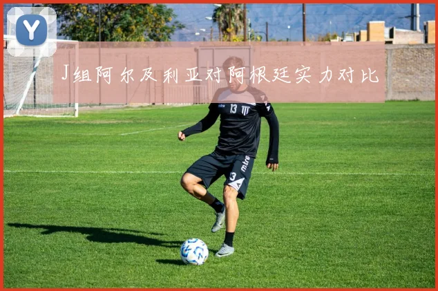 J组阿尔及利亚对阿根廷实力对比