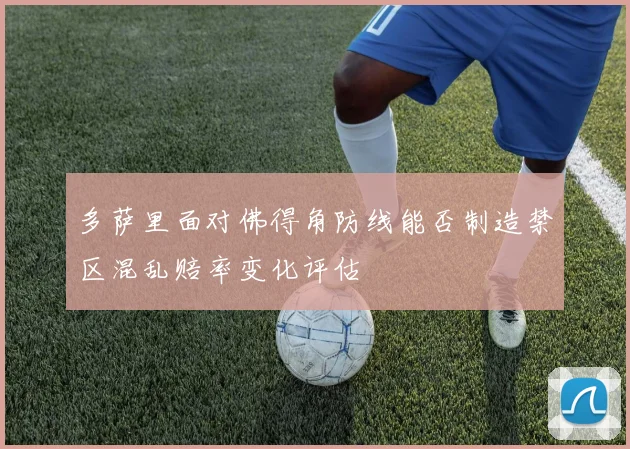 多萨里面对佛得角防线能否制造禁区混乱赔率变化评估