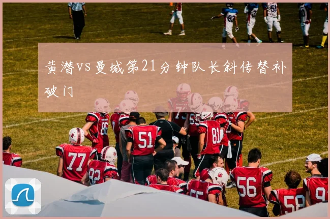 黄潜vs曼城第21分钟队长斜传替补破门