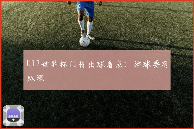 U17世界杯门将出球看点：控球要有纵深