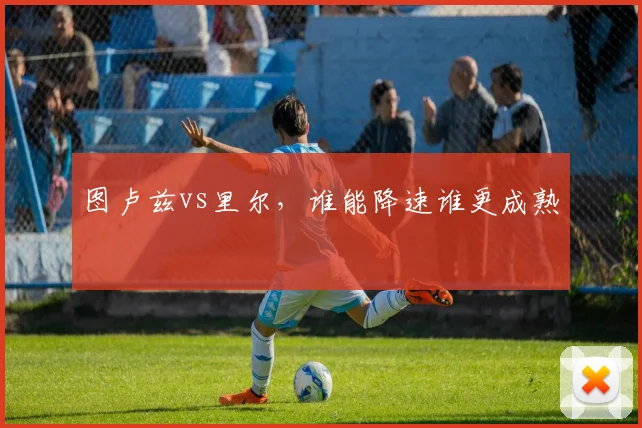 图卢兹vs里尔，谁能降速谁更成熟