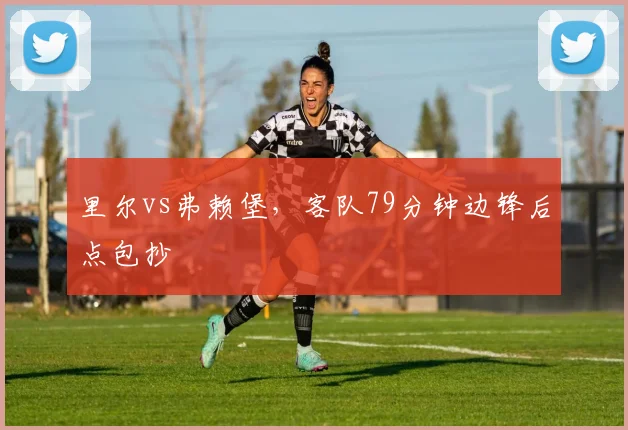 里尔vs弗赖堡，客队79分钟边锋后点包抄