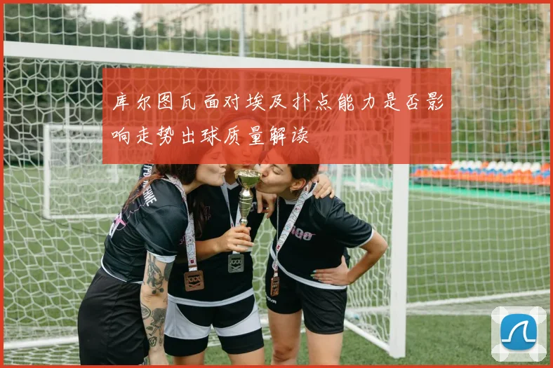 库尔图瓦面对埃及扑点能力是否影响走势出球质量解读