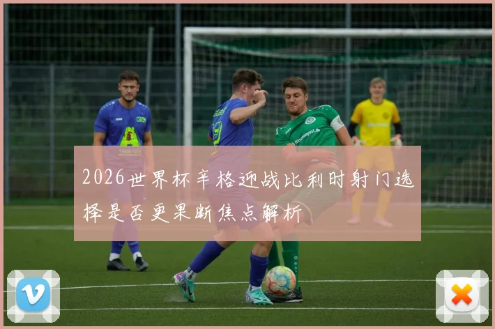 2026世界杯辛格迎战比利时射门选择是否更果断焦点解析