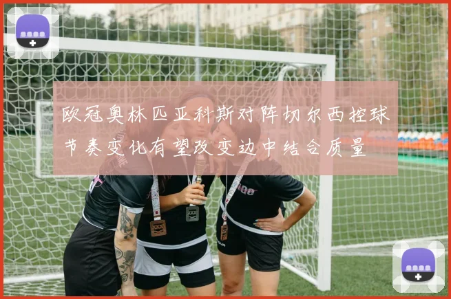 欧冠奥林匹亚科斯对阵切尔西控球节奏变化有望改变边中结合质量