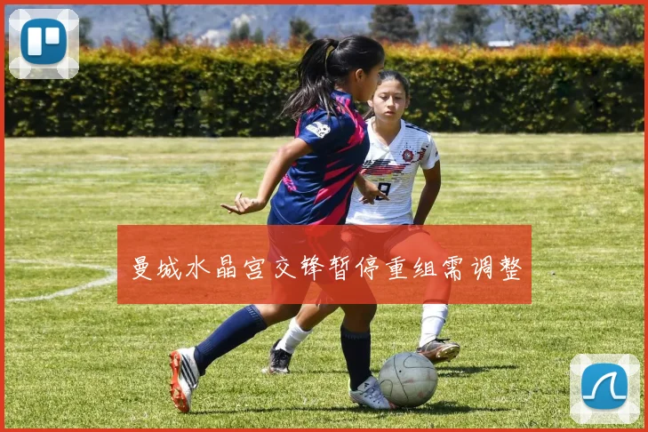 曼城水晶宫交锋暂停重组需调整