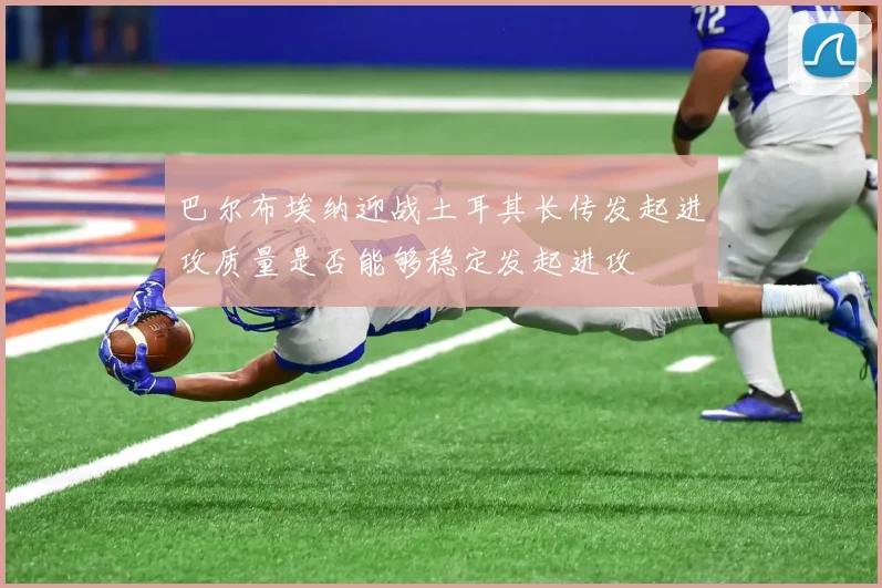 巴尔布埃纳迎战土耳其长传发起进攻质量是否能够稳定发起进攻