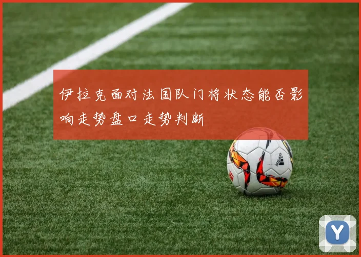 伊拉克面对法国队门将状态能否影响走势盘口走势判断