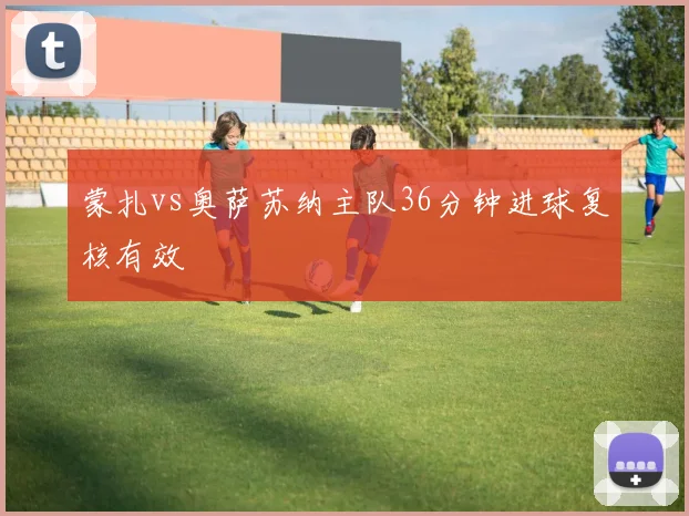 蒙扎vs奥萨苏纳主队36分钟进球复核有效