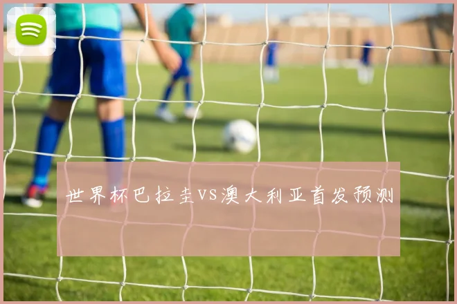 世界杯巴拉圭vs澳大利亚首发预测