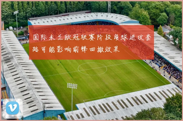 国际米兰欧冠联赛阶段角球进攻套路可能影响前锋回撤效果