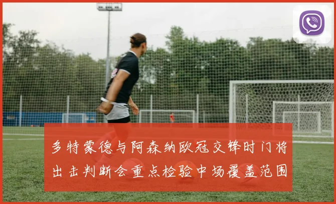 多特蒙德与阿森纳欧冠交锋时门将出击判断会重点检验中场覆盖范围
