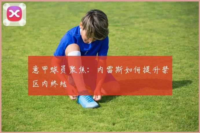 意甲球员聚焦：内雷斯如何提升禁区内终结