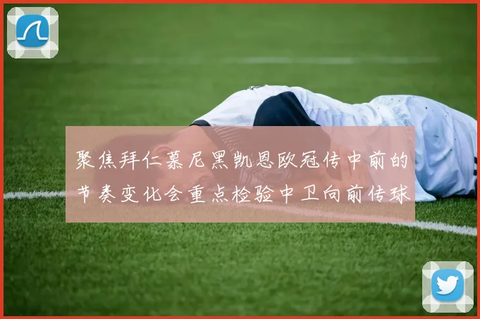 聚焦拜仁慕尼黑凯恩欧冠传中前的节奏变化会重点检验中卫向前传球