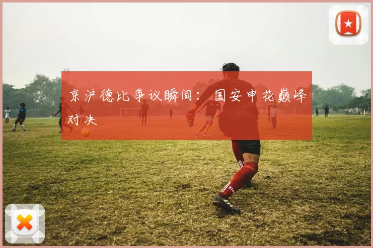 京沪德比争议瞬间:国安申花巅峰对决