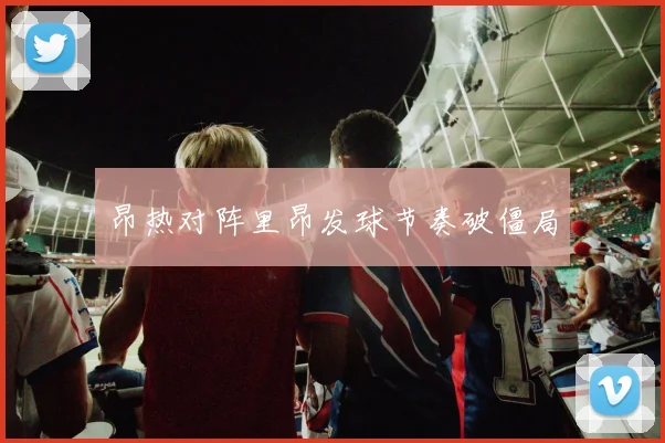 昂热对阵里昂发球节奏破僵局