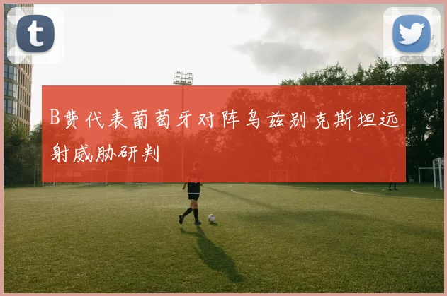 B费代表葡萄牙对阵乌兹别克斯坦远射威胁研判