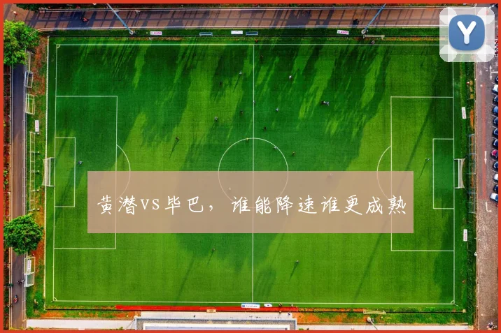 黄潜vs毕巴，谁能降速谁更成熟