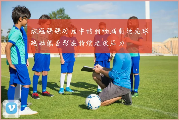 欧冠强强对话中的利物浦前场无球跑动能否形成持续进攻压力