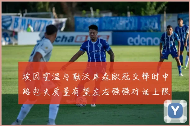埃因霍温与勒沃库森欧冠交锋时中路包夹质量有望左右强强对话上限