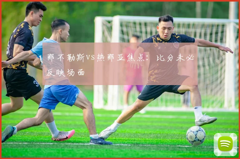 那不勒斯vs热那亚焦点：比分未必反映场面
